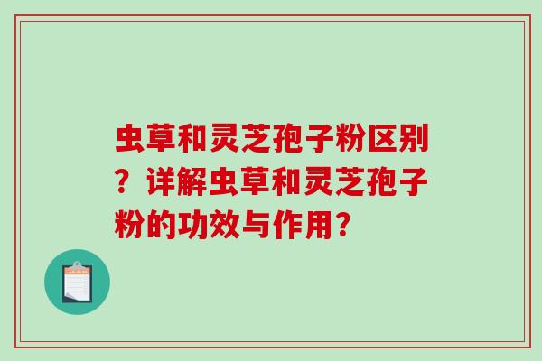 虫草和灵芝孢子粉区别?详解虫草和灵芝孢子粉的功效与作用?-第1张图片-破壁灵芝孢子粉研究指南 虫草和灵芝孢子粉区别?详解虫草和灵芝孢子粉的功效与作用?-第1张图片-破壁灵芝孢子粉研究指南
