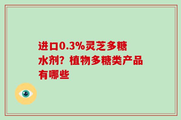 进口0.3%灵芝多糖水剂?植物多糖类产品有哪些-第1张图片-破壁灵芝孢子粉研究指南 进口0.3%灵芝多糖水剂?植物多糖类产品有哪些-第1张图片-破壁灵芝孢子粉研究指南