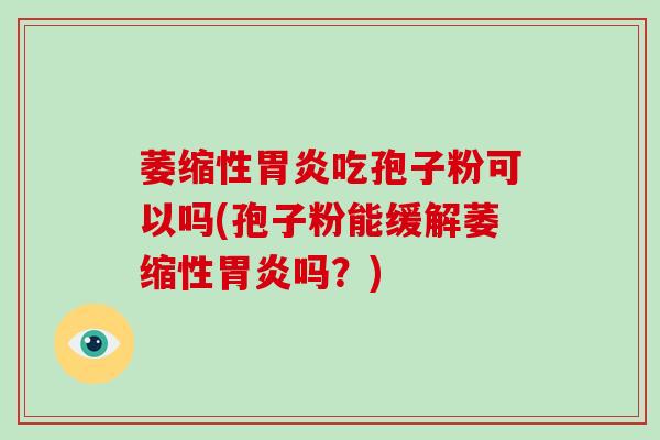萎缩性胃炎吃孢子粉可以吗(孢子粉能缓解萎缩性胃炎吗?)-第1张图片-破壁灵芝孢子粉研究指南 萎缩性胃炎吃孢子粉可以吗(孢子粉能缓解萎缩性胃炎吗?)-第1张图片-破壁灵芝孢子粉研究指南