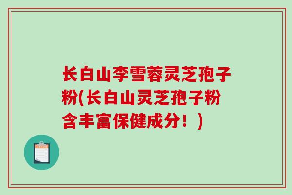 长白山李雪蓉灵芝孢子粉(长白山灵芝孢子粉含丰富保健成分!)-第1张图片-破壁灵芝孢子粉研究指南 长白山李雪蓉灵芝孢子粉(长白山灵芝孢子粉含丰富保健成分!)-第1张图片-破壁灵芝孢子粉研究指南