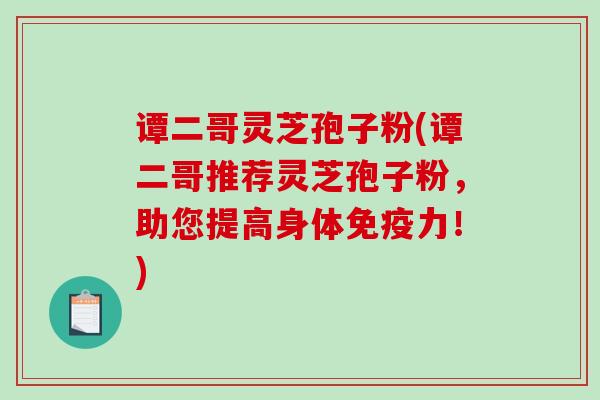 谭二哥灵芝孢子粉(谭二哥推荐灵芝孢子粉,助您提高身体免疫力!)-第1张图片-破壁灵芝孢子粉研究指南 谭二哥灵芝孢子粉(谭二哥推荐灵芝孢子粉,助您提高身体免疫力!)-第1张图片-破壁灵芝孢子粉研究指南