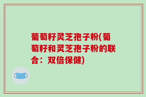 葡萄籽灵芝孢子粉(葡萄籽和灵芝孢子粉的联合：双倍保健)-第1张图片-破壁灵芝孢子粉研究指南
