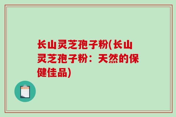 长山灵芝孢子粉(长山灵芝孢子粉:天然的保健佳品)-第1张图片-破壁灵芝孢子粉研究指南 长山灵芝孢子粉(长山灵芝孢子粉:天然的保健佳品)-第1张图片-破壁灵芝孢子粉研究指南
