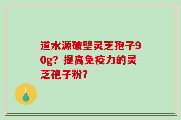 道水源破壁灵芝孢子90g？提高免疫力的灵芝孢子粉？-第1张图片-破壁灵芝孢子粉研究指南