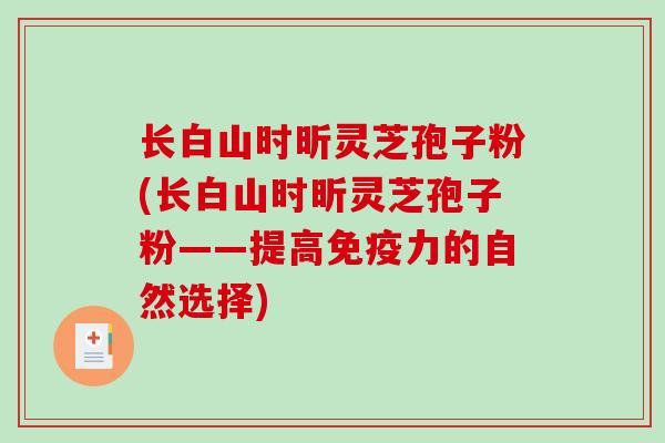 长白山时昕灵芝孢子粉(长白山时昕灵芝孢子粉——提高免疫力的自然选择)-第1张图片-破壁灵芝孢子粉研究指南 长白山时昕灵芝孢子粉(长白山时昕灵芝孢子粉——提高免疫力的自然选择)-第1张图片-破壁灵芝孢子粉研究指南