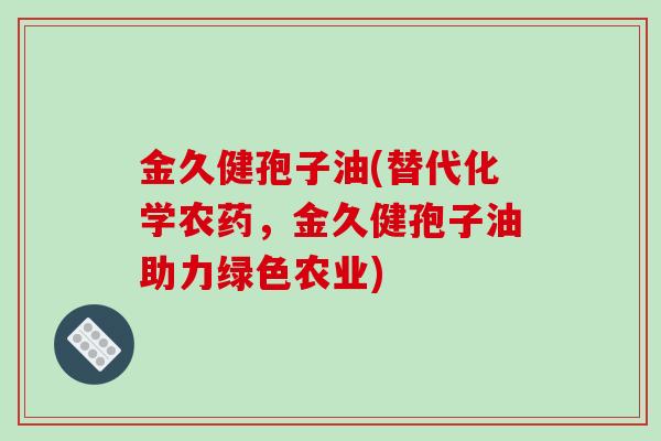 金久健孢子油(替代化学农药,金久健孢子油助力绿色农业)-第1张图片-破壁灵芝孢子粉研究指南 金久健孢子油(替代化学农药,金久健孢子油助力绿色农业)-第1张图片-破壁灵芝孢子粉研究指南