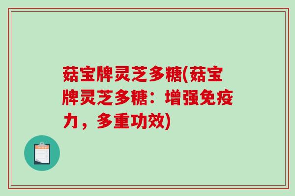 菇宝牌灵芝多糖(菇宝牌灵芝多糖:增强免疫力,多重功效)-第1张图片-破壁灵芝孢子粉研究指南 菇宝牌灵芝多糖(菇宝牌灵芝多糖:增强免疫力,多重功效)-第1张图片-破壁灵芝孢子粉研究指南