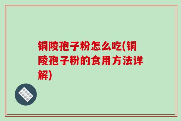铜陵孢子粉怎么吃(铜陵孢子粉的食用方法详解)-第1张图片-破壁灵芝孢子粉研究指南