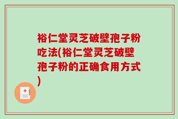裕仁堂灵芝破壁孢子粉吃法(裕仁堂灵芝破壁孢子粉的正确食用方式)-第1张图片-破壁灵芝孢子粉研究指南 裕仁堂灵芝破壁孢子粉吃法(裕仁堂灵芝破壁孢子粉的正确食用方式)-第1张图片-破壁灵芝孢子粉研究指南
