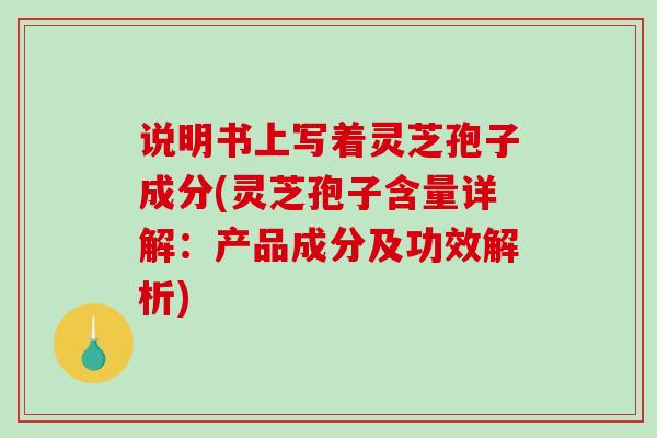 说明书上写着灵芝孢子成分(灵芝孢子含量详解:产品成分及功效解析)-第1张图片-破壁灵芝孢子粉研究指南 说明书上写着灵芝孢子成分(灵芝孢子含量详解:产品成分及功效解析)-第1张图片-破壁灵芝孢子粉研究指南