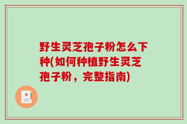 野生灵芝孢子粉怎么下种(如何种植野生灵芝孢子粉，完整指南)-第1张图片-破壁灵芝孢子粉研究指南