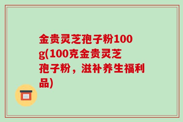 金贵灵芝孢子粉100g(100克金贵灵芝孢子粉,滋补养生福利品)-第1张图片-破壁灵芝孢子粉研究指南 金贵灵芝孢子粉100g(100克金贵灵芝孢子粉,滋补养生福利品)-第1张图片-破壁灵芝孢子粉研究指南
