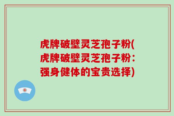 虎牌破壁灵芝孢子粉(虎牌破壁灵芝孢子粉：强身健体的宝贵选择)-第1张图片-破壁灵芝孢子粉研究指南