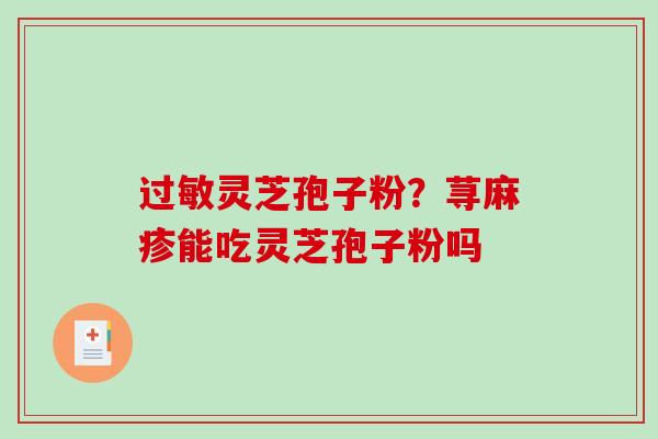 过敏灵芝孢子粉?荨麻疹能吃灵芝孢子粉吗-第1张图片-破壁灵芝孢子粉研究指南 过敏灵芝孢子粉?荨麻疹能吃灵芝孢子粉吗-第1张图片-破壁灵芝孢子粉研究指南