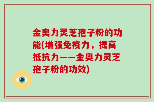 金奥力灵芝孢子粉的功能(增强免疫力,提高抵抗力——金奥力灵芝孢子粉的功效)-第1张图片-破壁灵芝孢子粉研究指南 金奥力灵芝孢子粉的功能(增强免疫力,提高抵抗力——金奥力灵芝孢子粉的功效)-第1张图片-破壁灵芝孢子粉研究指南