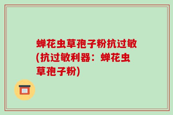 蝉花虫草孢子粉抗过敏(抗过敏利器:蝉花虫草孢子粉)-第1张图片-破壁灵芝孢子粉研究指南 蝉花虫草孢子粉抗过敏(抗过敏利器:蝉花虫草孢子粉)-第1张图片-破壁灵芝孢子粉研究指南