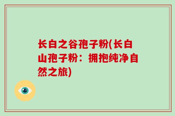 长白之谷孢子粉(长白山孢子粉:拥抱纯净自然之旅)-第1张图片-破壁灵芝孢子粉研究指南 长白之谷孢子粉(长白山孢子粉:拥抱纯净自然之旅)-第1张图片-破壁灵芝孢子粉研究指南