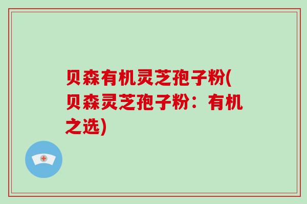 贝森有机灵芝孢子粉(贝森灵芝孢子粉:有机之选)-第1张图片-破壁灵芝孢子粉研究指南 贝森有机灵芝孢子粉(贝森灵芝孢子粉:有机之选)-第1张图片-破壁灵芝孢子粉研究指南