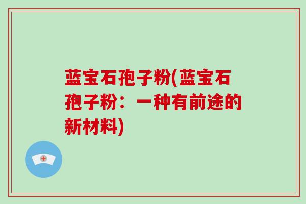 蓝宝石孢子粉(蓝宝石孢子粉：一种有前途的新材料)-第1张图片-破壁灵芝孢子粉研究指南