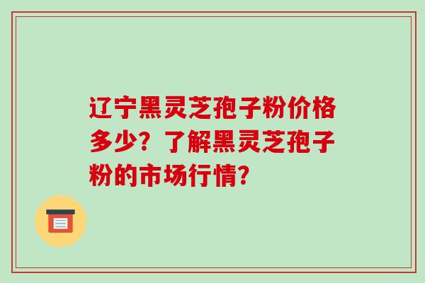 辽宁黑灵芝孢子粉价格多少?了解黑灵芝孢子粉的市场行情?-第1张图片-破壁灵芝孢子粉研究指南 辽宁黑灵芝孢子粉价格多少?了解黑灵芝孢子粉的市场行情?-第1张图片-破壁灵芝孢子粉研究指南