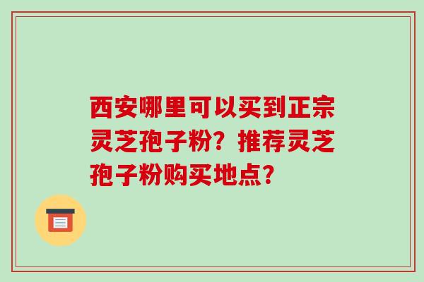 西安哪里可以买到正宗灵芝孢子粉？推荐灵芝孢子粉购买地点？-第1张图片-破壁灵芝孢子粉研究指南