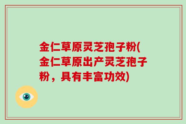 金仁草原灵芝孢子粉(金仁草原出产灵芝孢子粉,具有丰富功效)-第1张图片-破壁灵芝孢子粉研究指南 金仁草原灵芝孢子粉(金仁草原出产灵芝孢子粉,具有丰富功效)-第1张图片-破壁灵芝孢子粉研究指南