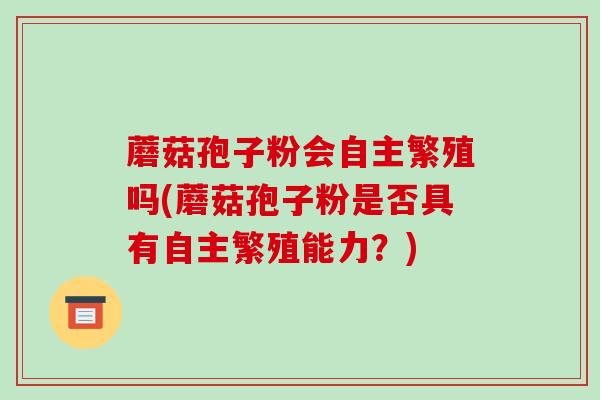蘑菇孢子粉会自主繁殖吗(蘑菇孢子粉是否具有自主繁殖能力?)-第1张图片-破壁灵芝孢子粉研究指南 蘑菇孢子粉会自主繁殖吗(蘑菇孢子粉是否具有自主繁殖能力?)-第1张图片-破壁灵芝孢子粉研究指南