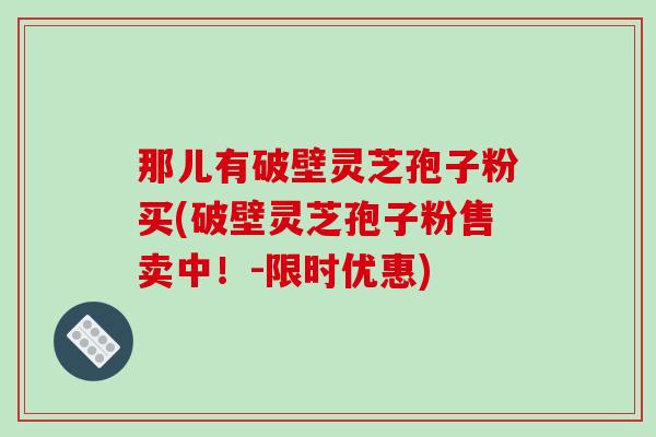 那儿有破壁灵芝孢子粉买(破壁灵芝孢子粉售卖中！-限时优惠)-第1张图片-破壁灵芝孢子粉研究指南