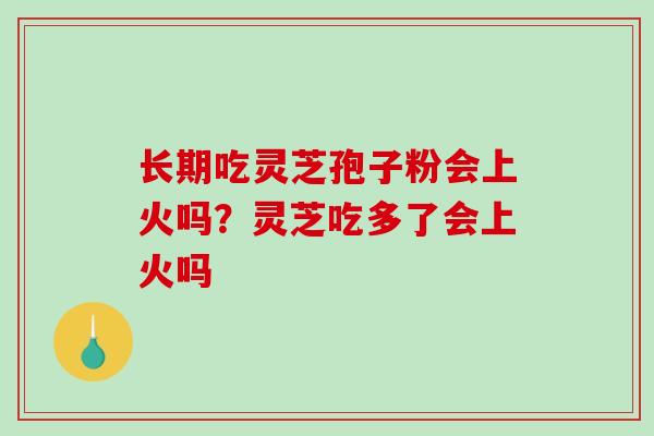 长期吃灵芝孢子粉会上火吗?灵芝吃多了会上火吗-第1张图片-破壁灵芝孢子粉研究指南 长期吃灵芝孢子粉会上火吗?灵芝吃多了会上火吗-第1张图片-破壁灵芝孢子粉研究指南