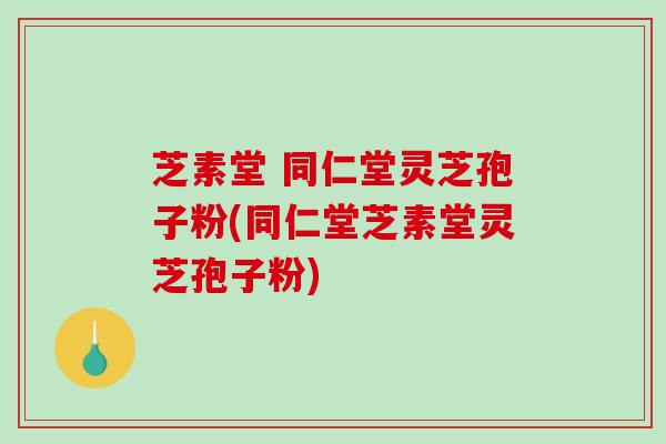 芝素堂 同仁堂灵芝孢子粉(同仁堂芝素堂灵芝孢子粉)-第1张图片-破壁灵芝孢子粉研究指南