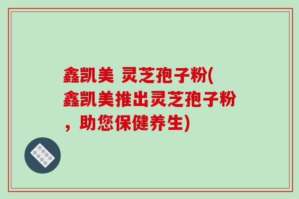 鑫凯美 灵芝孢子粉(鑫凯美推出灵芝孢子粉,助您保健养生)-第1张图片-破壁灵芝孢子粉研究指南 鑫凯美 灵芝孢子粉(鑫凯美推出灵芝孢子粉,助您保健养生)-第1张图片-破壁灵芝孢子粉研究指南
