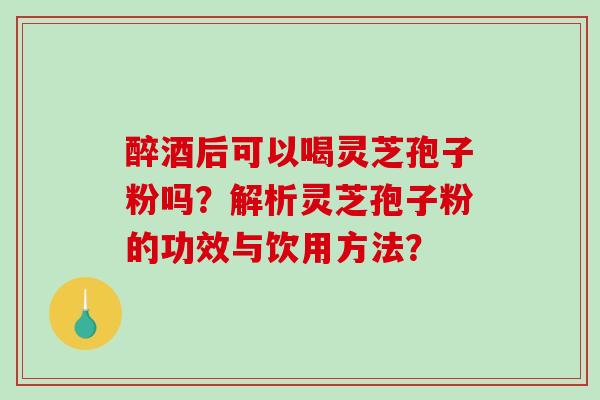 醉酒后可以喝灵芝孢子粉吗?解析灵芝孢子粉的功效与饮用方法?-第1张图片-破壁灵芝孢子粉研究指南 醉酒后可以喝灵芝孢子粉吗?解析灵芝孢子粉的功效与饮用方法?-第1张图片-破壁灵芝孢子粉研究指南