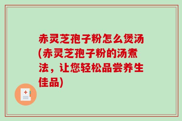 赤灵芝孢子粉怎么煲汤(赤灵芝孢子粉的汤煮法,让您轻松品尝养生佳品)-第1张图片-破壁灵芝孢子粉研究指南 赤灵芝孢子粉怎么煲汤(赤灵芝孢子粉的汤煮法,让您轻松品尝养生佳品)-第1张图片-破壁灵芝孢子粉研究指南