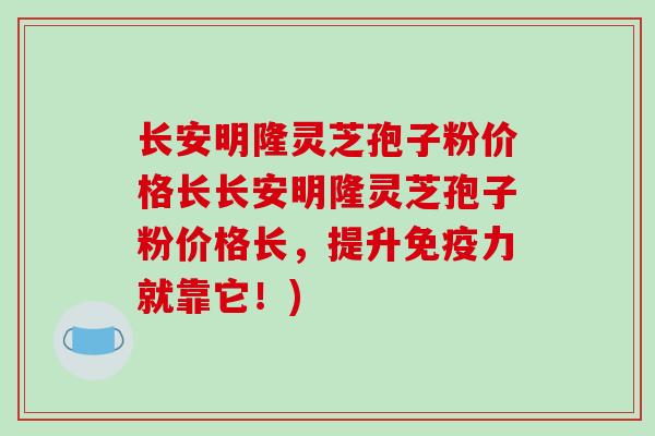 长安明隆灵芝孢子粉价格长长安明隆灵芝孢子粉价格长,提升免疫力就靠它!)-第1张图片-破壁灵芝孢子粉研究指南 长安明隆灵芝孢子粉价格长长安明隆灵芝孢子粉价格长,提升免疫力就靠它!)-第1张图片-破壁灵芝孢子粉研究指南