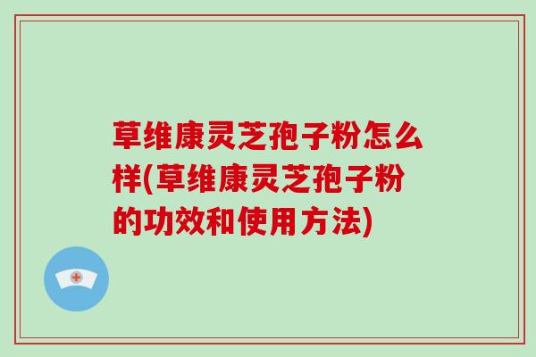 草维康灵芝孢子粉怎么样(草维康灵芝孢子粉的功效和使用方法)-第1张图片-破壁灵芝孢子粉研究指南 草维康灵芝孢子粉怎么样(草维康灵芝孢子粉的功效和使用方法)-第1张图片-破壁灵芝孢子粉研究指南