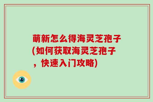 萌新怎么得海灵芝孢子(如何获取海灵芝孢子,快速入门攻略)-第1张图片-破壁灵芝孢子粉研究指南 萌新怎么得海灵芝孢子(如何获取海灵芝孢子,快速入门攻略)-第1张图片-破壁灵芝孢子粉研究指南