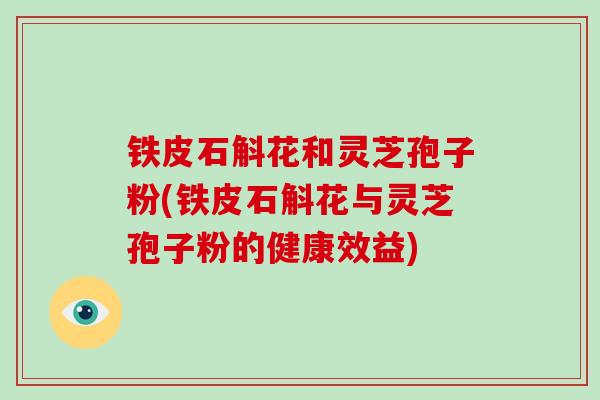 铁皮石斛花和灵芝孢子粉(铁皮石斛花与灵芝孢子粉的健康效益)-第1张图片-破壁灵芝孢子粉研究指南 铁皮石斛花和灵芝孢子粉(铁皮石斛花与灵芝孢子粉的健康效益)-第1张图片-破壁灵芝孢子粉研究指南