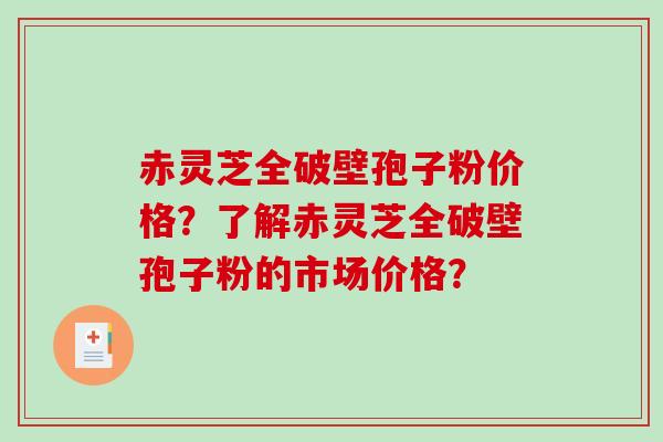 赤灵芝全破壁孢子粉价格？了解赤灵芝全破壁孢子粉的市场价格？-第1张图片-破壁灵芝孢子粉研究指南