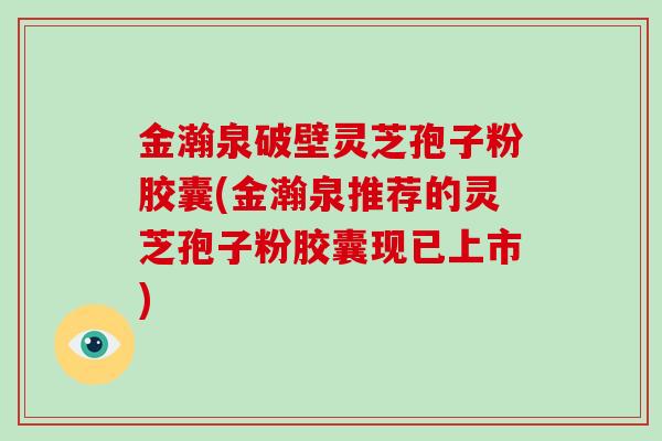金瀚泉破壁灵芝孢子粉胶囊(金瀚泉推荐的灵芝孢子粉胶囊现已上市)-第1张图片-破壁灵芝孢子粉研究指南