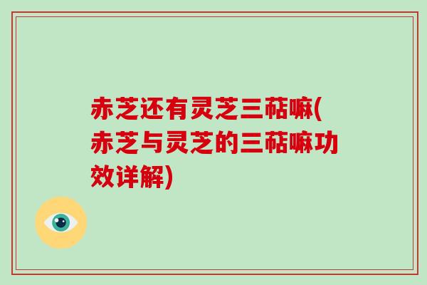 赤芝还有灵芝三萜嘛(赤芝与灵芝的三萜嘛功效详解)-第1张图片-破壁灵芝孢子粉研究指南
