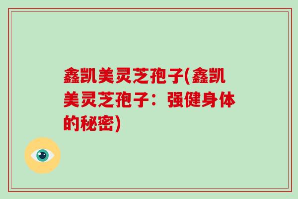 鑫凯美灵芝孢子(鑫凯美灵芝孢子:强健身体的秘密)-第1张图片-破壁灵芝孢子粉研究指南 鑫凯美灵芝孢子(鑫凯美灵芝孢子:强健身体的秘密)-第1张图片-破壁灵芝孢子粉研究指南