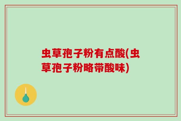 虫草孢子粉有点酸(虫草孢子粉略带酸味)-第1张图片-破壁灵芝孢子粉研究指南