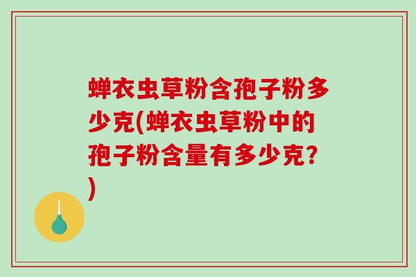 蝉衣虫草粉含孢子粉多少克(蝉衣虫草粉中的孢子粉含量有多少克?)-第1张图片-破壁灵芝孢子粉研究指南 蝉衣虫草粉含孢子粉多少克(蝉衣虫草粉中的孢子粉含量有多少克?)-第1张图片-破壁灵芝孢子粉研究指南