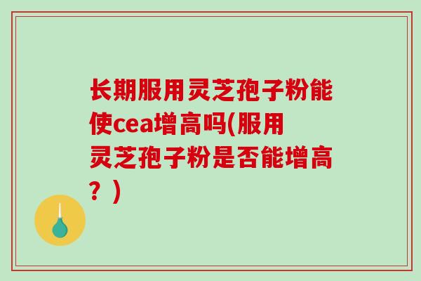 长期服用灵芝孢子粉能使cea增高吗(服用灵芝孢子粉是否能增高?)-第1张图片-破壁灵芝孢子粉研究指南 长期服用灵芝孢子粉能使cea增高吗(服用灵芝孢子粉是否能增高?)-第1张图片-破壁灵芝孢子粉研究指南