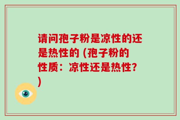 请问孢子粉是凉性的还是热性的 (孢子粉的性质:凉性还是热性?)-第1张图片-破壁灵芝孢子粉研究指南 请问孢子粉是凉性的还是热性的 (孢子粉的性质:凉性还是热性?)-第1张图片-破壁灵芝孢子粉研究指南