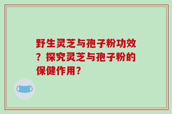野生灵芝与孢子粉功效?探究灵芝与孢子粉的保健作用?-第1张图片-破壁灵芝孢子粉研究指南 野生灵芝与孢子粉功效?探究灵芝与孢子粉的保健作用?-第1张图片-破壁灵芝孢子粉研究指南
