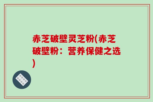 赤芝破壁灵芝粉(赤芝破壁粉:营养保健之选)-第1张图片-破壁灵芝孢子粉研究指南 赤芝破壁灵芝粉(赤芝破壁粉:营养保健之选)-第1张图片-破壁灵芝孢子粉研究指南