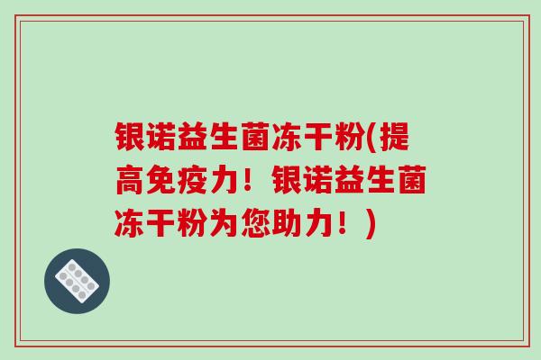 银诺益生菌冻干粉(提高免疫力!银诺益生菌冻干粉为您助力!)-第1张图片-破壁灵芝孢子粉研究指南 银诺益生菌冻干粉(提高免疫力!银诺益生菌冻干粉为您助力!)-第1张图片-破壁灵芝孢子粉研究指南