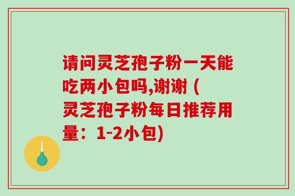 请问灵芝孢子粉一天能吃两小包吗,谢谢 (灵芝孢子粉每日推荐用量:1-2小包)-第1张图片-破壁灵芝孢子粉研究指南 请问灵芝孢子粉一天能吃两小包吗,谢谢 (灵芝孢子粉每日推荐用量:1-2小包)-第1张图片-破壁灵芝孢子粉研究指南