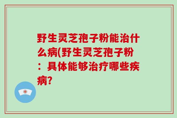 野生灵芝孢子粉能治什么病(野生灵芝孢子粉:具体能够治疗哪些疾病?-第1张图片-破壁灵芝孢子粉研究指南 野生灵芝孢子粉能治什么病(野生灵芝孢子粉:具体能够治疗哪些疾病?-第1张图片-破壁灵芝孢子粉研究指南